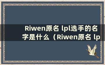 Riwen原名 lpl选手的名字是什么（Riwen原名 lpl选手的名字）